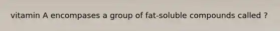 vitamin A encompases a group of fat-soluble compounds called ?