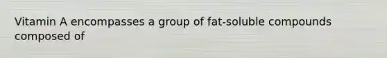 Vitamin A encompasses a group of fat-soluble compounds composed of