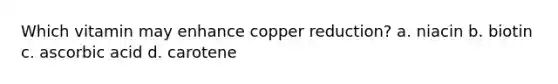 Which vitamin may enhance copper reduction? a. niacin b. biotin c. ascorbic acid d. carotene