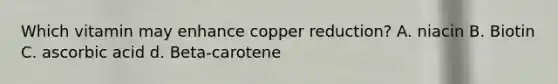 Which vitamin may enhance copper reduction? A. niacin B. Biotin C. ascorbic acid d. Beta-carotene