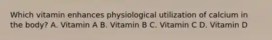 Which vitamin enhances physiological utilization of calcium in the body? A. Vitamin A B. Vitamin B C. Vitamin C D. Vitamin D