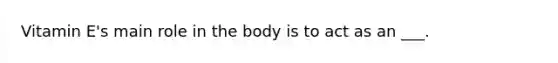 Vitamin E's main role in the body is to act as an ___.