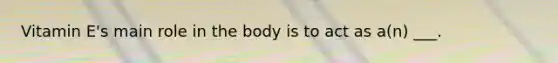 Vitamin E's main role in the body is to act as a(n) ___.