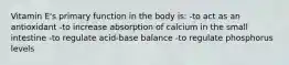 Vitamin E's primary function in the body is: -to act as an antioxidant -to increase absorption of calcium in the small intestine -to regulate acid-base balance -to regulate phosphorus levels