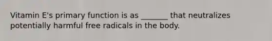 Vitamin E's primary function is as _______ that neutralizes potentially harmful free radicals in the body.
