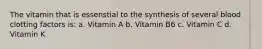 The vitamin that is essenstial to the synthesis of several blood clotting factors is: a. Vitamin A b. Vitamin B6 c. Vitamin C d. Vitamin K