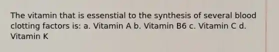 The vitamin that is essenstial to the synthesis of several blood clotting factors is: a. Vitamin A b. Vitamin B6 c. Vitamin C d. Vitamin K