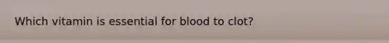 Which vitamin is essential for blood to clot?