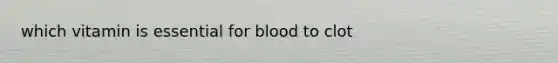 which vitamin is essential for blood to clot