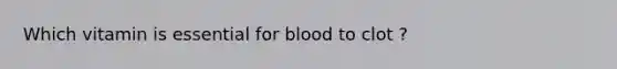 Which vitamin is essential for blood to clot ?