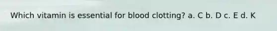 Which vitamin is essential for blood clotting? a. C b. D c. E d. K