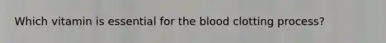 Which vitamin is essential for the blood clotting process?