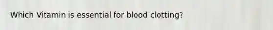 Which Vitamin is essential for blood clotting?