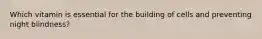 Which vitamin is essential for the building of cells and preventing night blindness?