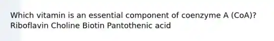 Which vitamin is an essential component of coenzyme A (CoA)? Riboflavin Choline Biotin Pantothenic acid