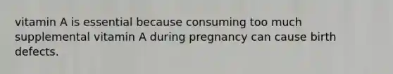 vitamin A is essential because consuming too much supplemental vitamin A during pregnancy can cause birth defects.