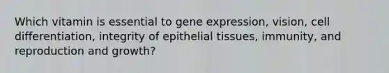 Which vitamin is essential to gene expression, vision, cell differentiation, integrity of epithelial tissues, immunity, and reproduction and growth?