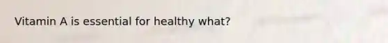 Vitamin A is essential for healthy what?