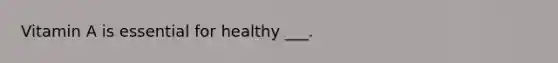 Vitamin A is essential for healthy ___.