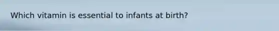 Which vitamin is essential to infants at birth?