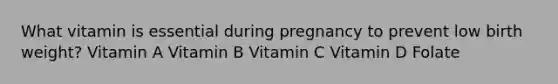 What vitamin is essential during pregnancy to prevent low birth weight? Vitamin A Vitamin B Vitamin C Vitamin D Folate