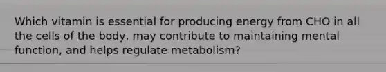 Which vitamin is essential for producing energy from CHO in all the cells of the body, may contribute to maintaining mental function, and helps regulate metabolism?