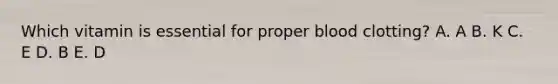 Which vitamin is essential for proper blood clotting? A. A B. K C. E D. B E. D