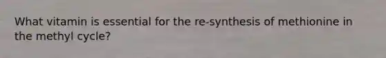 What vitamin is essential for the re-synthesis of methionine in the methyl cycle?