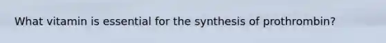 What vitamin is essential for the synthesis of prothrombin?