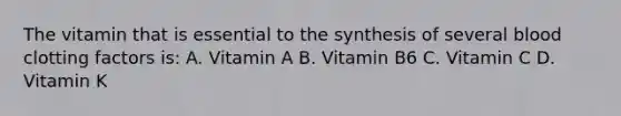 The vitamin that is essential to the synthesis of several blood clotting factors is: A. Vitamin A B. Vitamin B6 C. Vitamin C D. Vitamin K