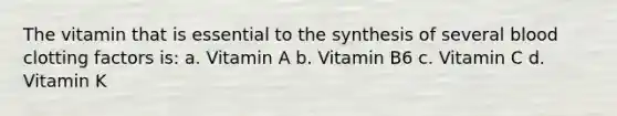 The vitamin that is essential to the synthesis of several blood clotting factors is: a. Vitamin A b. Vitamin B6 c. Vitamin C d. Vitamin K