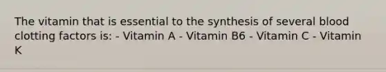 The vitamin that is essential to the synthesis of several blood clotting factors is: - Vitamin A - Vitamin B6 - Vitamin C - Vitamin K