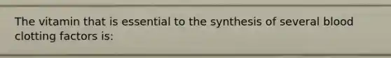 The vitamin that is essential to the synthesis of several blood clotting factors is: