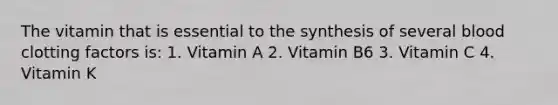 The vitamin that is essential to the synthesis of several blood clotting factors is: 1.​ Vitamin A 2.​ Vitamin B6 3.​ Vitamin C 4.​ Vitamin K