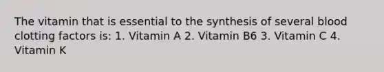 The vitamin that is essential to the synthesis of several blood clotting factors is: 1. Vitamin A 2. Vitamin B6 3. Vitamin C 4. Vitamin K