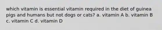 which vitamin is essential vitamin required in the diet of guinea pigs and humans but not dogs or cats? a. vitamin A b. vitamin B c. vitamin C d. vitamin D