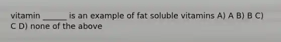 vitamin ______ is an example of fat soluble vitamins A) A B) B C) C D) none of the above