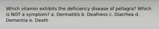 Which vitamin exhibits the deficiency disease of pellagra? Which is NOT a symptom? a. Dermatitis b. Deafness c. Diarrhea d. Dementia e. Death