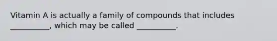 Vitamin A is actually a family of compounds that includes __________, which may be called __________.