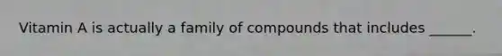 Vitamin A is actually a family of compounds that includes ______.