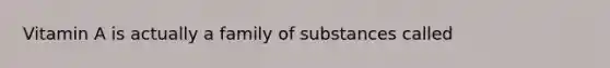 Vitamin A is actually a family of substances called