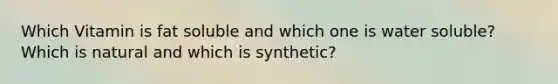 Which Vitamin is fat soluble and which one is water soluble? Which is natural and which is synthetic?