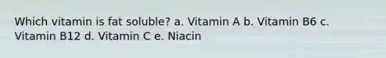 Which vitamin is fat soluble? a. Vitamin A b. Vitamin B6 c. Vitamin B12 d. Vitamin C e. Niacin