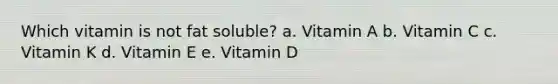 Which vitamin is not fat soluble? a. Vitamin A b. Vitamin C c. Vitamin K d. Vitamin E e. Vitamin D