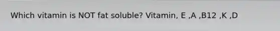 Which vitamin is NOT fat soluble? Vitamin, E ,A ,B12 ,K ,D