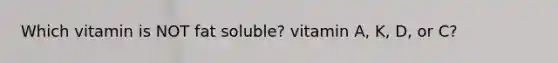 Which vitamin is NOT fat soluble? vitamin A, K, D, or C?