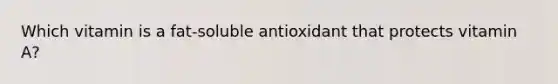 Which vitamin is a fat-soluble antioxidant that protects vitamin A?