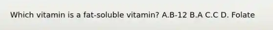 Which vitamin is a fat-soluble vitamin? A.B-12 B.A C.C D. Folate