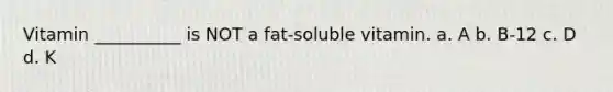 Vitamin __________ is NOT a fat-soluble vitamin. a. A b. B-12 c. D d. K