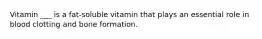 Vitamin ___ is a fat-soluble vitamin that plays an essential role in blood clotting and bone formation.